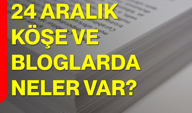 24 Aralık Köşe ve Bloglarda Neler Var?