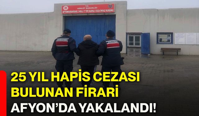 25 yıl hapis cezası bulunan firari Afyon’da yakalandı!