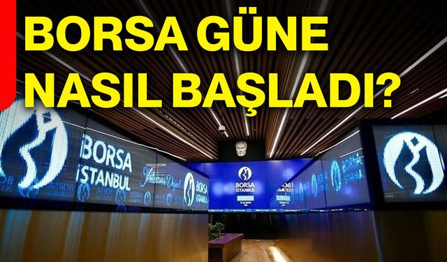 Borsa güne nasıl başladı?