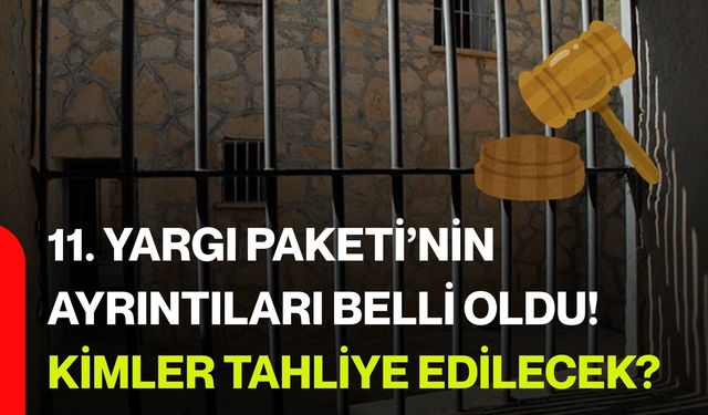 11. Yargı Paketi’nin ayrıntıları belli oldu! Kimler tahliye edilecek?
