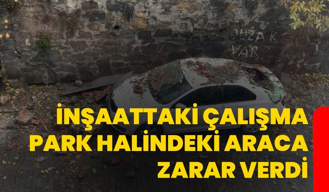 İnşaattaki çalışma park halindeki araca zarar verdi