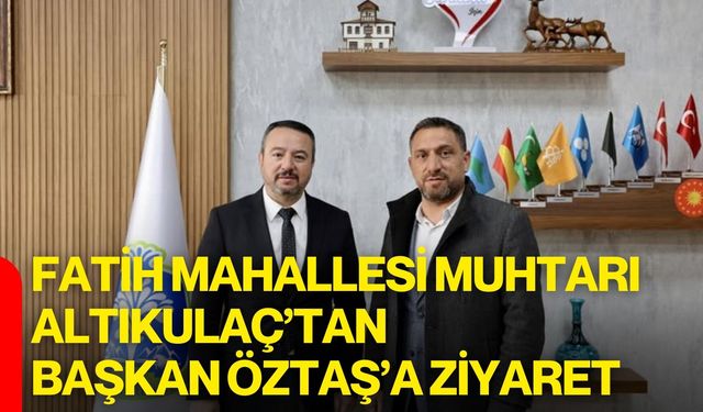 Fatih Mahallesi Muhtarı Altıkulaç’tan Başkan Öztaş’a Ziyaret