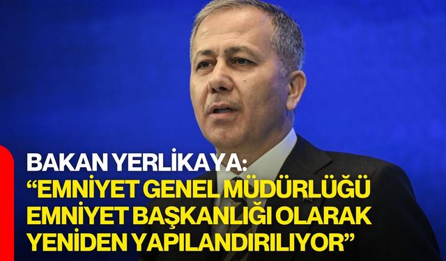 Bakan Yerlikaya: “Emniyet Genel Müdürlüğü, Emniyet Başkanlığı Olarak Yeniden Yapılandırılıyor”