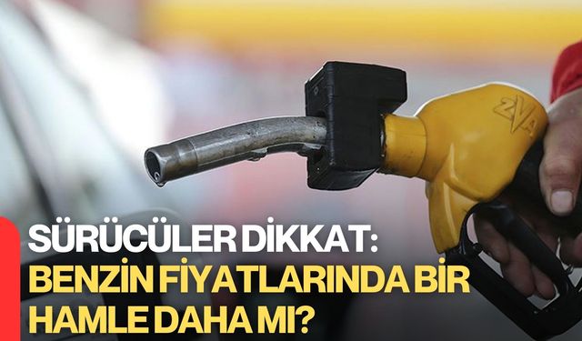 Sürücüler Dikkat: Benzin Fiyatlarında Bir Hamle Daha Mı?