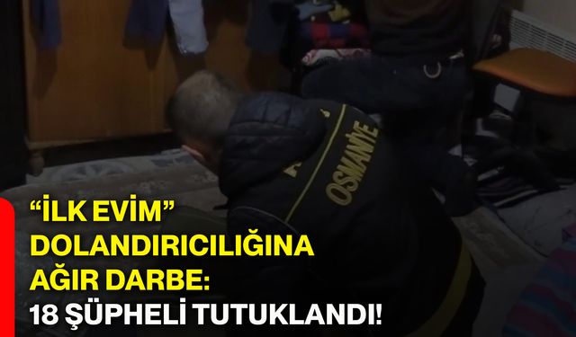 “İlk evim” dolandırıcılığına ağır darbe: 18 şüpheli tutuklandı!