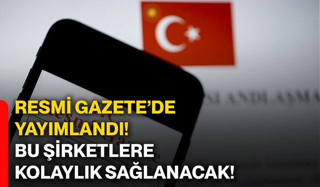Resmi Gazete’de yayımlandı! Bu şirketlere kolaylık sağlanacak!