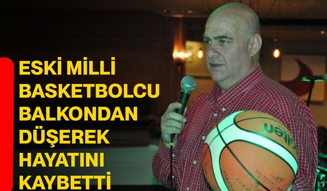 Eski milli basketbolcu balkondan düşerek hayatını kaybetti