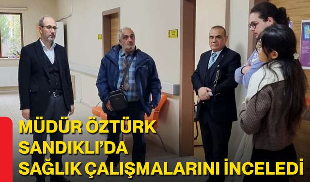 Müdür Öztürk Sandıklı’da Sağlık Çalışmalarını İnceledi