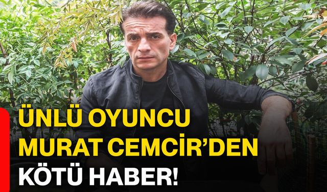 Ünlü oyuncu Murat Cemcir’den kötü haber!
