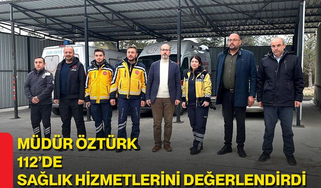 Müdür Öztürk 112’de Sağlık Hizmetlerini Değerlendirdi