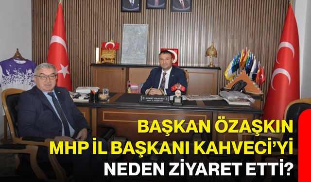 Başkan Özaşkın MHP İl Başkanı Kahveci’yi Neden Ziyaret Etti?