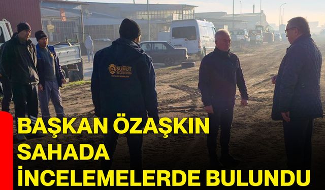 Başkan Özaşkın Sahada İncelemelerde Bulundu