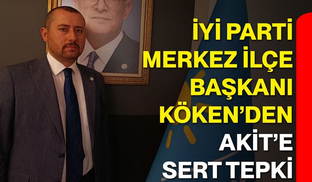 İYİ Parti Merkez İlçe Başkanı Köken’den Akit’e Sert Tepki