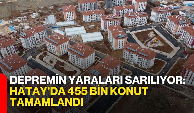 Depremin Yaraları Sarılıyor: Hatay’da 455 Bin Konut Tamamlandı