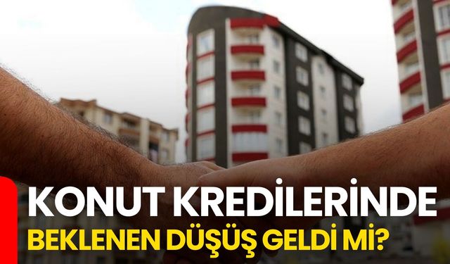 Konut Kredilerinde Beklenen Düşüş Geldi mi?