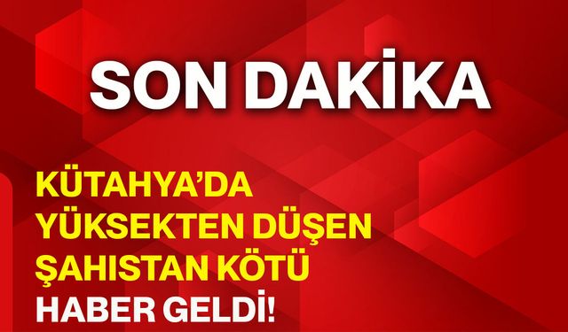 Kütahya’da yüksekten düşen şahıstan kötü haber geldi!