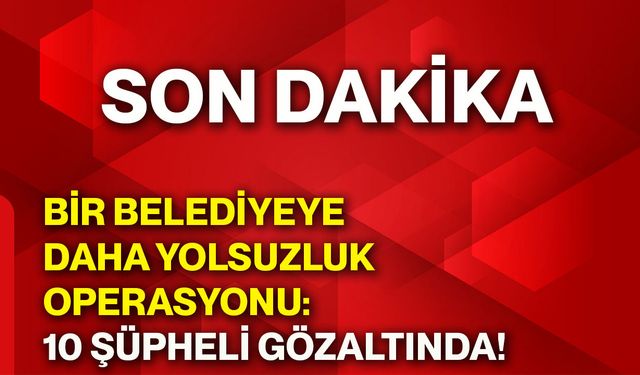 Bir belediyeye daha yolsuzluk operasyonu: 10 şüpheli gözaltında!