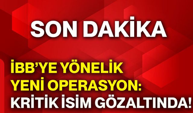 İBB’ye yönelik yeni operasyon: Kritik isim gözaltında!