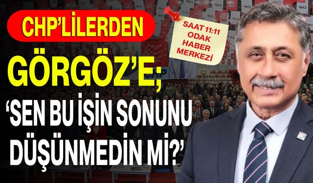 CHP’lilerden Görgöz’e; ‘Sen bu işin sonunu düşünmedin mi?