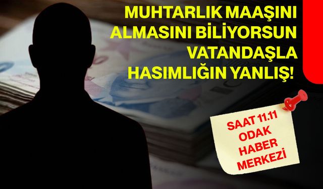 Muhtarlık maaşını almasını biliyorsun, vatandaşla hasımlığın yanlış!