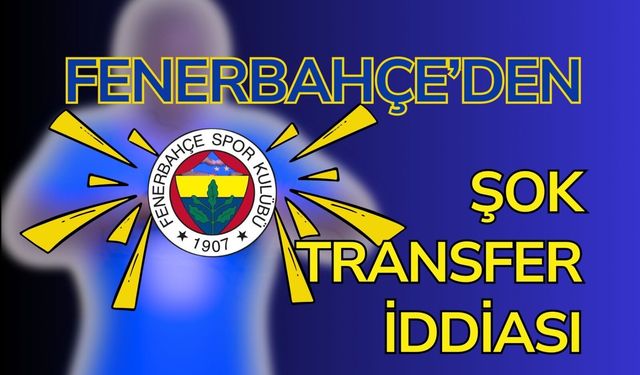 Fenerbahçe’den şok transfer iddiası