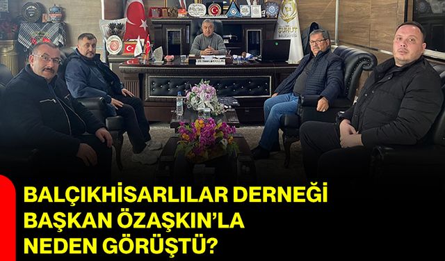 Balçıkhisarlılar Derneği Başkan Özaşkın’la Neden Görüştü?