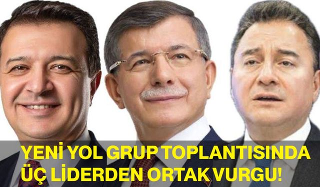 Yeni Yol Grup Toplantısında Üç Liderden Ortak Vurgu!