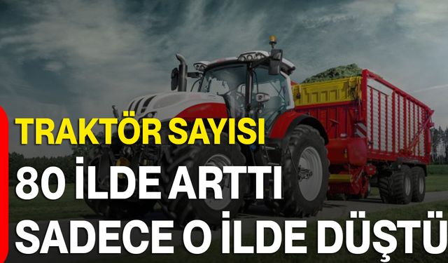 Traktör sayısı 80 ilde arttı sadece o ilde düştü