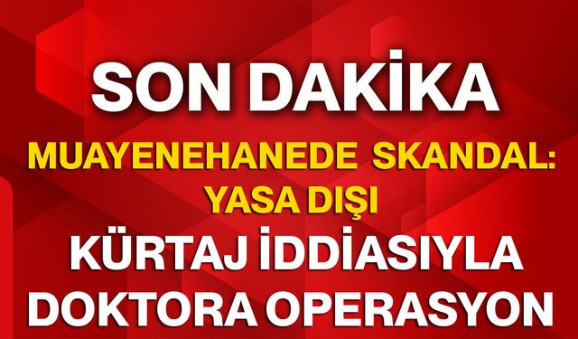 Muayenehanede Skandal: Yasa Dışı Kürtaj İddiasıyla Doktora Operasyon