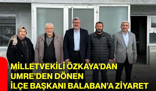 Milletvekili Özkaya’dan Umre’den Dönen İlçe Başkanı Balaban’a Ziyaret