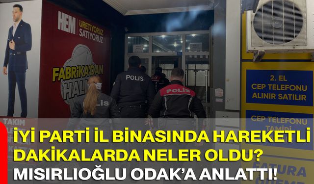 İYİ Parti İl Binasında Hareketli Dakikalarda Neler Oldu? Mısırlıoğlu ODAK’a Anlattı!