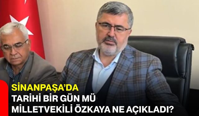 Sinanpaşa’da Tarihi Bir Gün mü, Milletvekili Özkaya Ne Açıkladı?