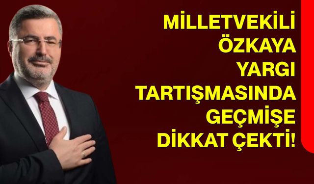Milletvekili Özkaya, Yargı Tartışmasında Geçmişe Dikkat Çekti!