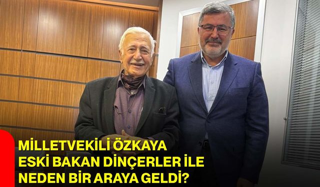 Milletvekili Özkaya, Eski Bakan Dinçerler ile Neden Bir Araya Geldi?