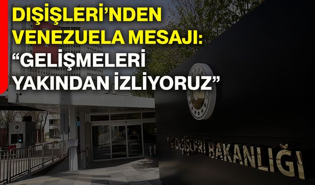 Dışişleri’nden Venezuela mesajı: “Gelişmeleri yakından izliyoruz”