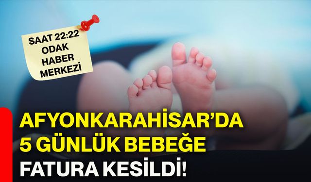 Afyonkarahisar’da 5 günlük bebeğe fatura kesildi!