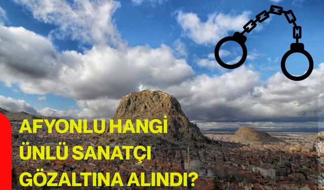 Afyonlu hangi ünlü sanatçı gözaltına alındı?