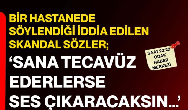 Bir hastanede söylendiği iddia edilen skandal sözler; ‘Sana Tecavüz Ederlerse Ses Çıkaracaksın’