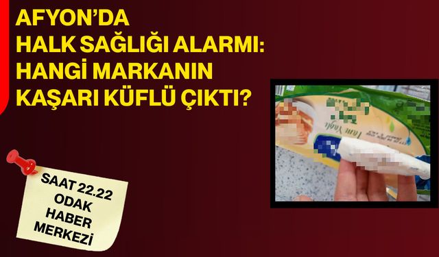 Afyon’da Halk Sağlığı Alarmı: Hangi Markanın Kaşarı Küflü Çıktı?
