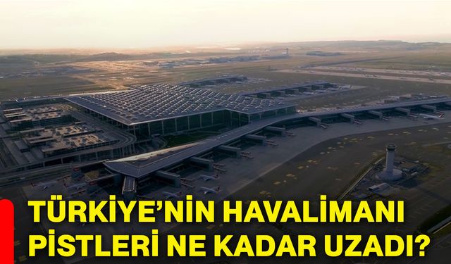 Türkiye’nin havalimanı pistleri ne kadar uzadı?