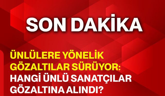 Ünlülere yönelik gözaltılar sürüyor: Hangi ünlü sanatçılar gözaltına alındı?