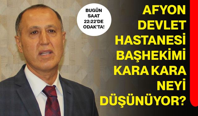 Afyon Devlet Hastanesi Başhekimi kara kara neyi düşünüyor?