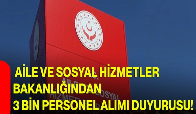 Aile ve Sosyal Hizmetler Bakanlığından 3 bin personel alımı duyurusu