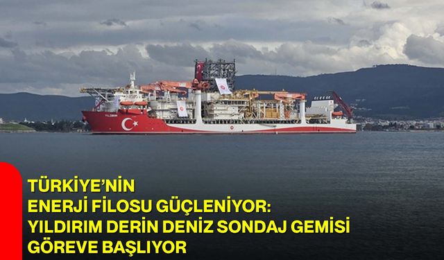 Türkiye’nin Enerji Filosu Güçleniyor: Yıldırım Derin Deniz Sondaj Gemisi Göreve Başlıyor