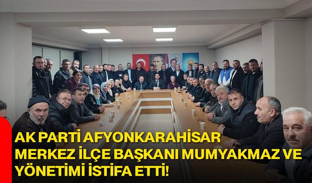 AK Parti Afyonkarahisar Merkez İlçe Başkanı Mumyakmaz ve Yönetimi İstifa Etti!
