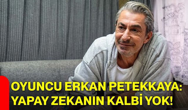 Oyuncu Erkan Petekkaya: Yapay zekanın kalbi yok!