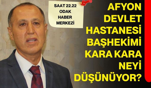 Afyon Devlet Hastanesi Başhekimi kara kara neyi düşünüyor?