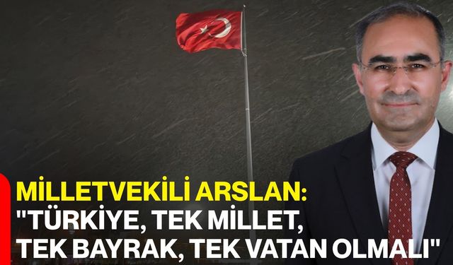 Milletvekili Arslan: "Türkiye, Tek Millet, Tek Bayrak, Tek Vatan Olmalı"