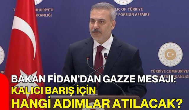 Bakan Fidan’dan Gazze Mesajı: Kalıcı Barış İçin Hangi Adımlar Atılacak?