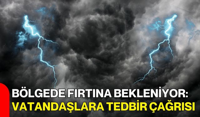 Bölgede Fırtına Bekleniyor: Vatandaşlara Tedbir Çağrısı